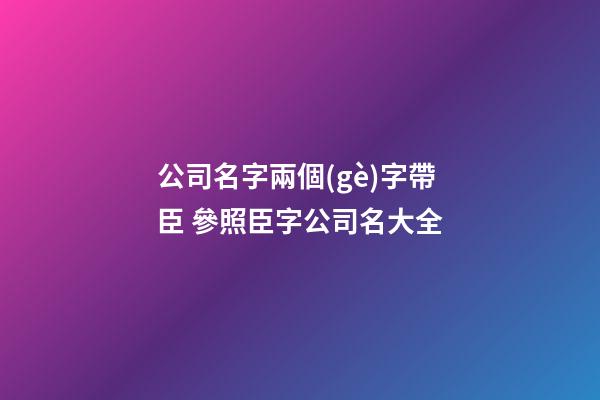 公司名字兩個(gè)字帶臣 參照臣字公司名大全-第1張-公司起名-玄機(jī)派